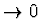 $\rightarrow 0$