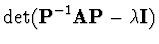 $\displaystyle \det ({\bf P}^{-1} {\bf A} {\bf P} - \lambda {\bf I})$