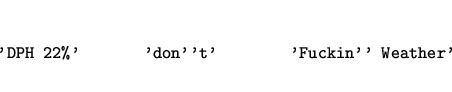 \begin{eqnarray*}
\mbox{\tt 'DPH 22\%'~~~~~~~'don''t'~~~~~~~~'Fuckin'' Weather'}
\end{eqnarray*}