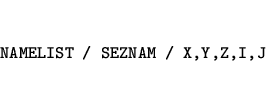 \begin{eqnarray*}
&&\mbox{\tt NAMELIST / SEZNAM / X,Y,Z,I,J}
\end{eqnarray*}