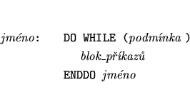 \begin{eqnarray*}
\mbox{{\it jmno}{\tt :}}&&\mbox{{\tt DO WHILE (}{\it podmnka...
...ox{~~~~{\it blok\_pkaz}} \\
&&\mbox{{\tt ENDDO }{\it jmno}}
\end{eqnarray*}