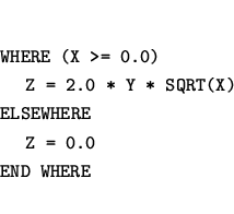 \begin{eqnarray*}
&&\mbox{\tt WHERE (X >= 0.0)}\\
&&\mbox{~~~~{\tt Z = 2.0 * Y ...
...SEWHERE}\\
&&\mbox{~~~~{\tt Z = 0.0}}\\
&&\mbox{\tt END WHERE}
\end{eqnarray*}
