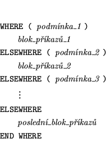 \begin{eqnarray*}
&&\mbox{{\tt WHERE ( }{\it podmnka\_1 }{\tt )}} \\
&&\mbox{~...
...~~~~~{\it posledn\_blok\_pkaz}} \\
&&\mbox{{\tt END WHERE}}
\end{eqnarray*}
