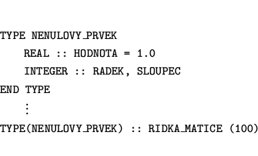 \begin{eqnarray*}
&&\mbox{\tt TYPE NENULOVY\_PRVEK} \\
&&\mbox{~~~~~~{\tt REAL ...
...}} \\
&&\mbox{\tt TYPE(NENULOVY\_PRVEK) :: RIDKA\_MATICE (100)}
\end{eqnarray*}